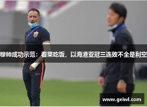 穆帅成功示范：看菜吃饭，以海港亚冠三连败不全是利空