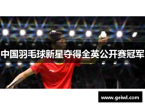 中国羽毛球新星夺得全英公开赛冠军